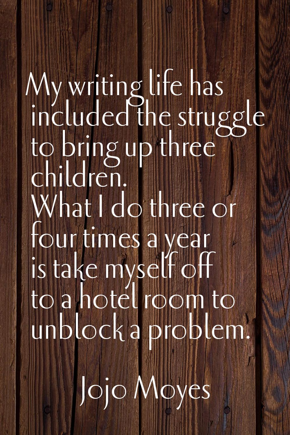 My writing life has included the struggle to bring up three children. What I do three or four times
