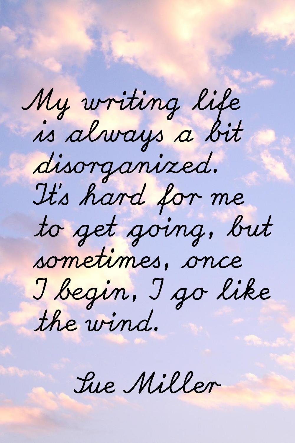 My writing life is always a bit disorganized. It's hard for me to get going, but sometimes, once I 