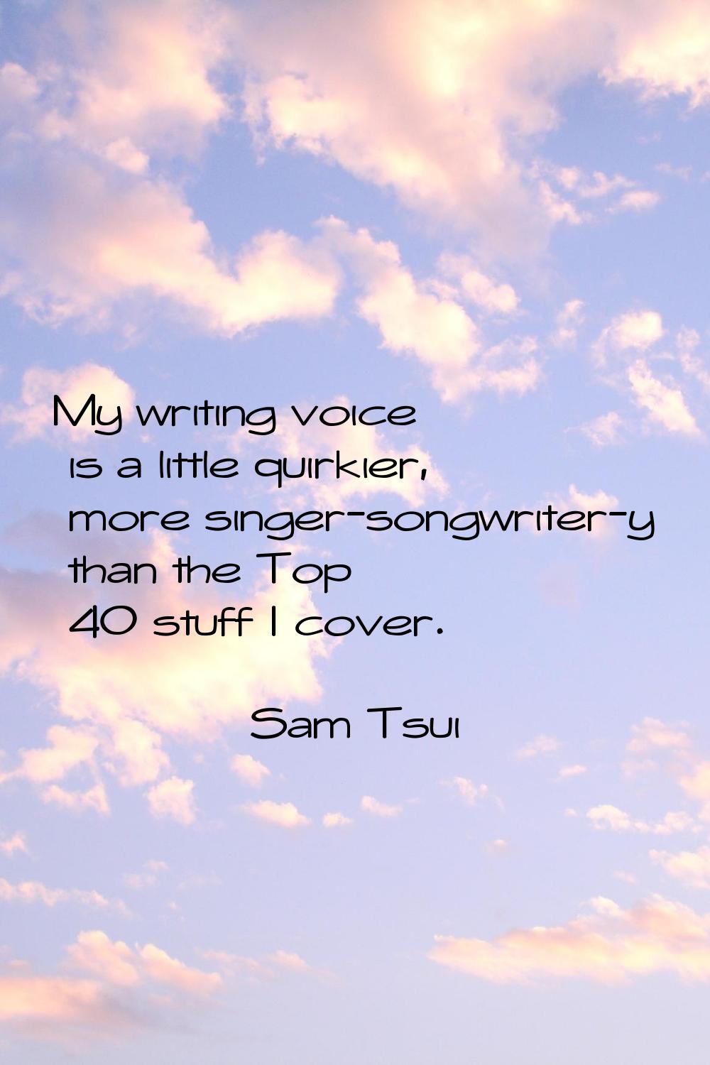 My writing voice is a little quirkier, more singer-songwriter-y than the Top 40 stuff I cover.