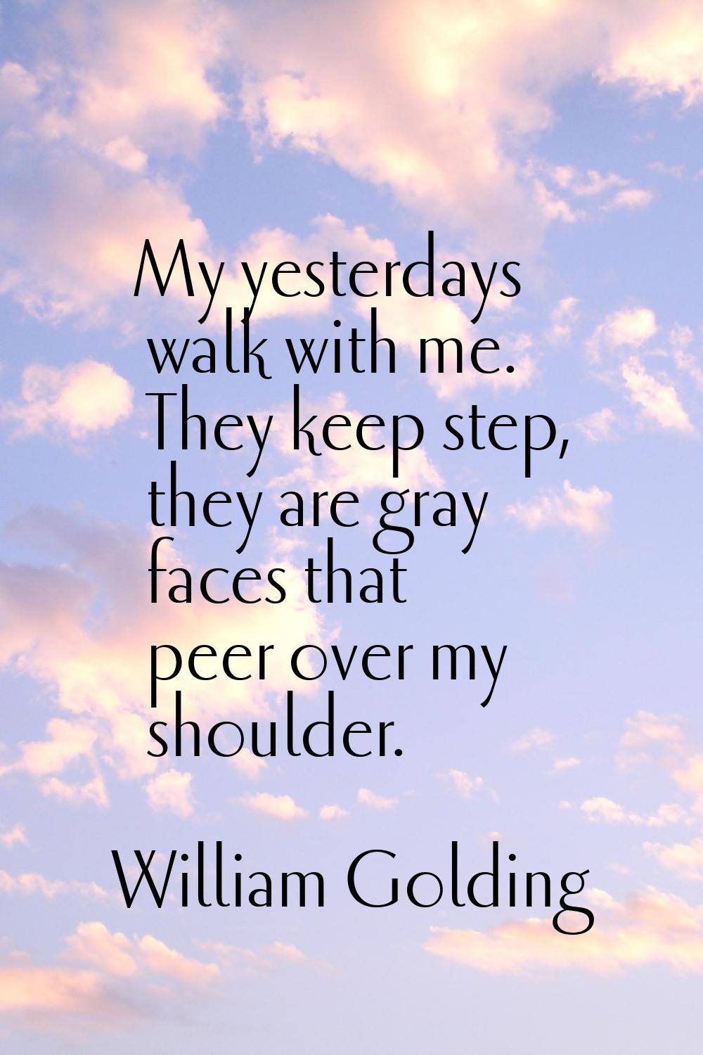 My yesterdays walk with me. They keep step, they are gray faces that peer over my shoulder.