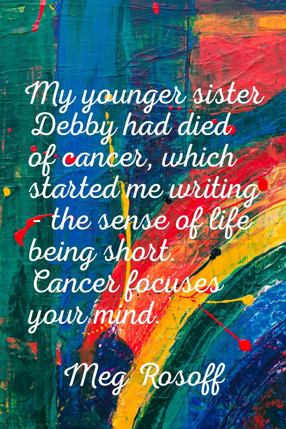 My younger sister Debby had died of cancer, which started me writing - the sense of life being shor