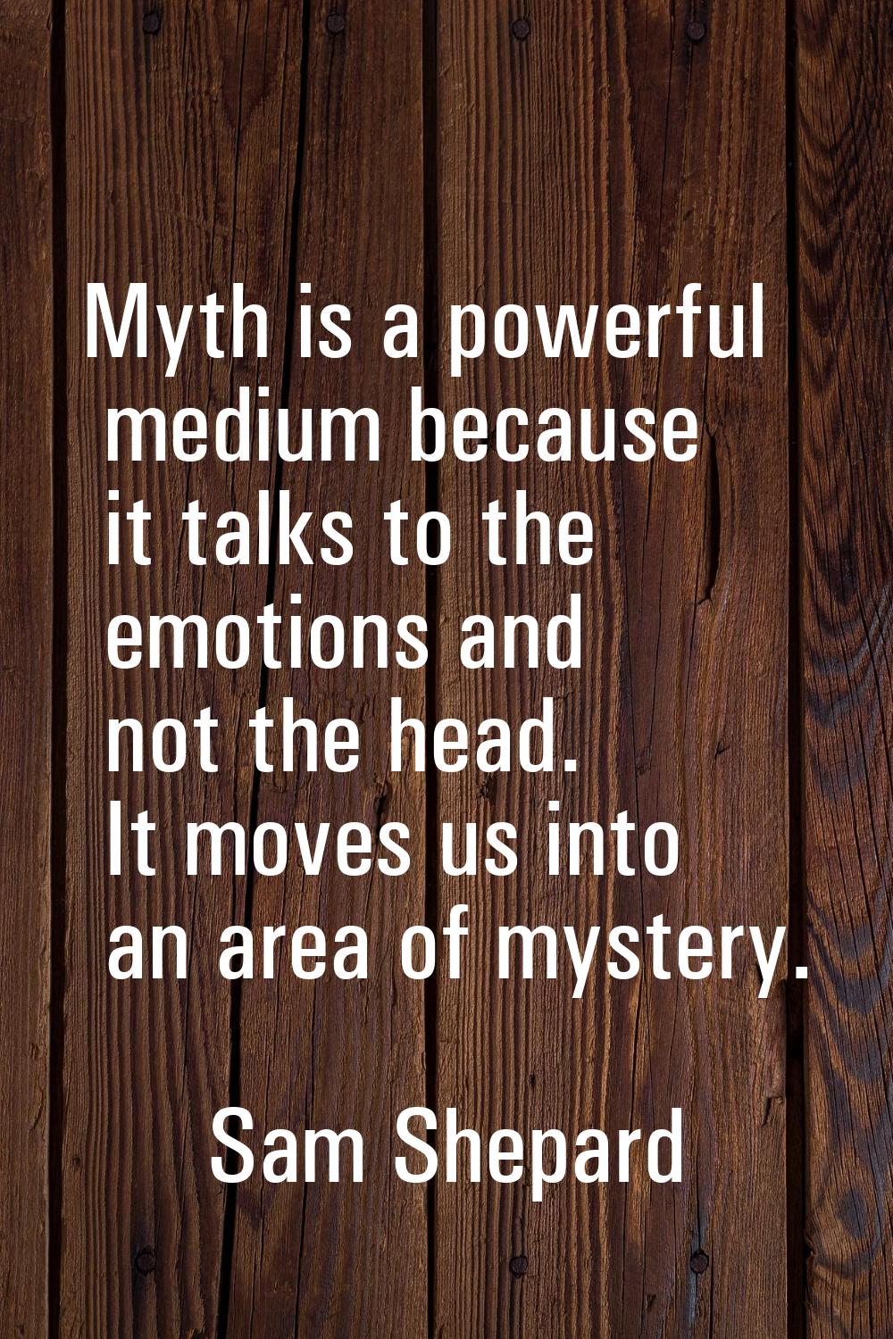 Myth is a powerful medium because it talks to the emotions and not the head. It moves us into an ar