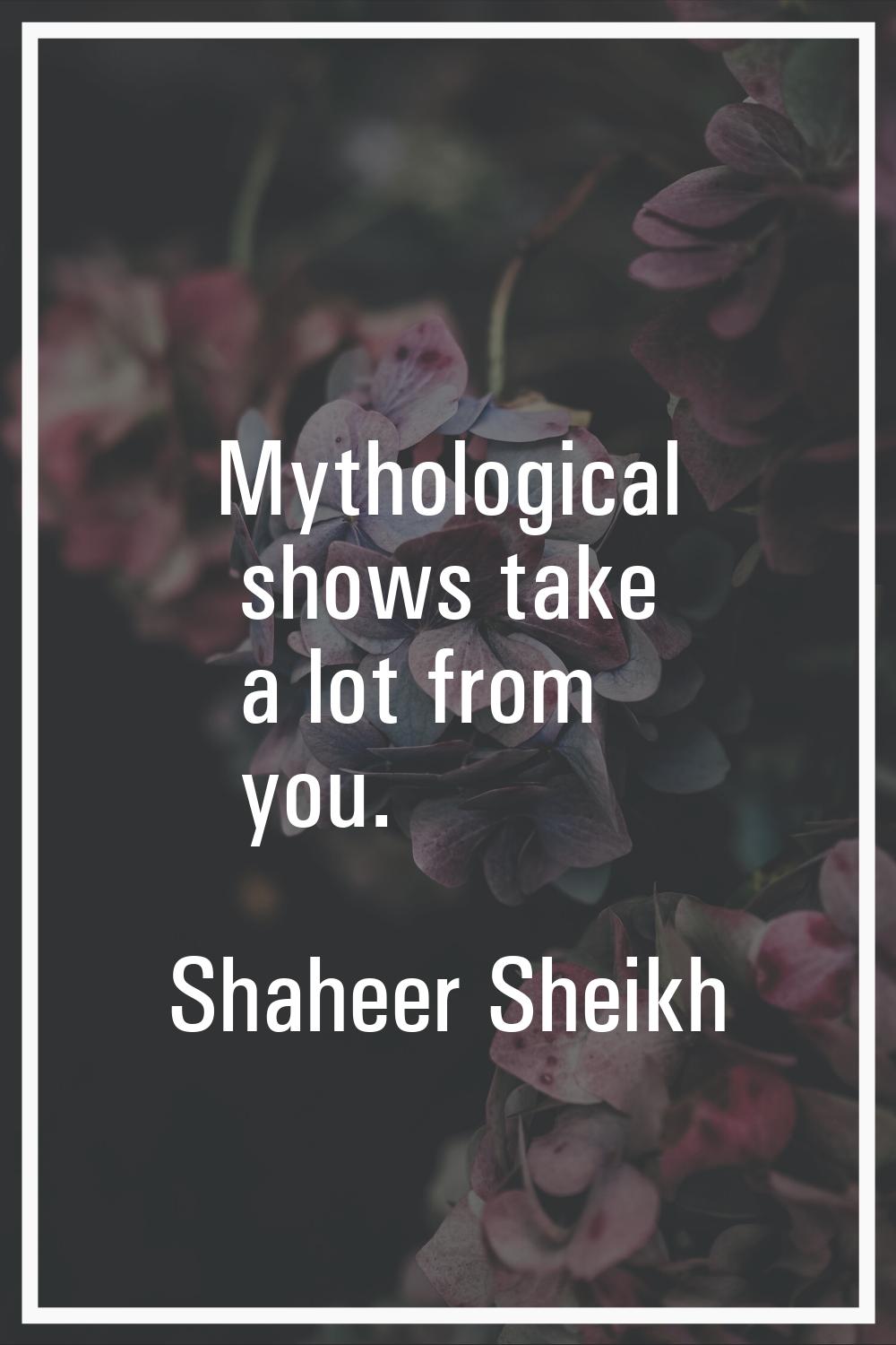 Mythological shows take a lot from you.