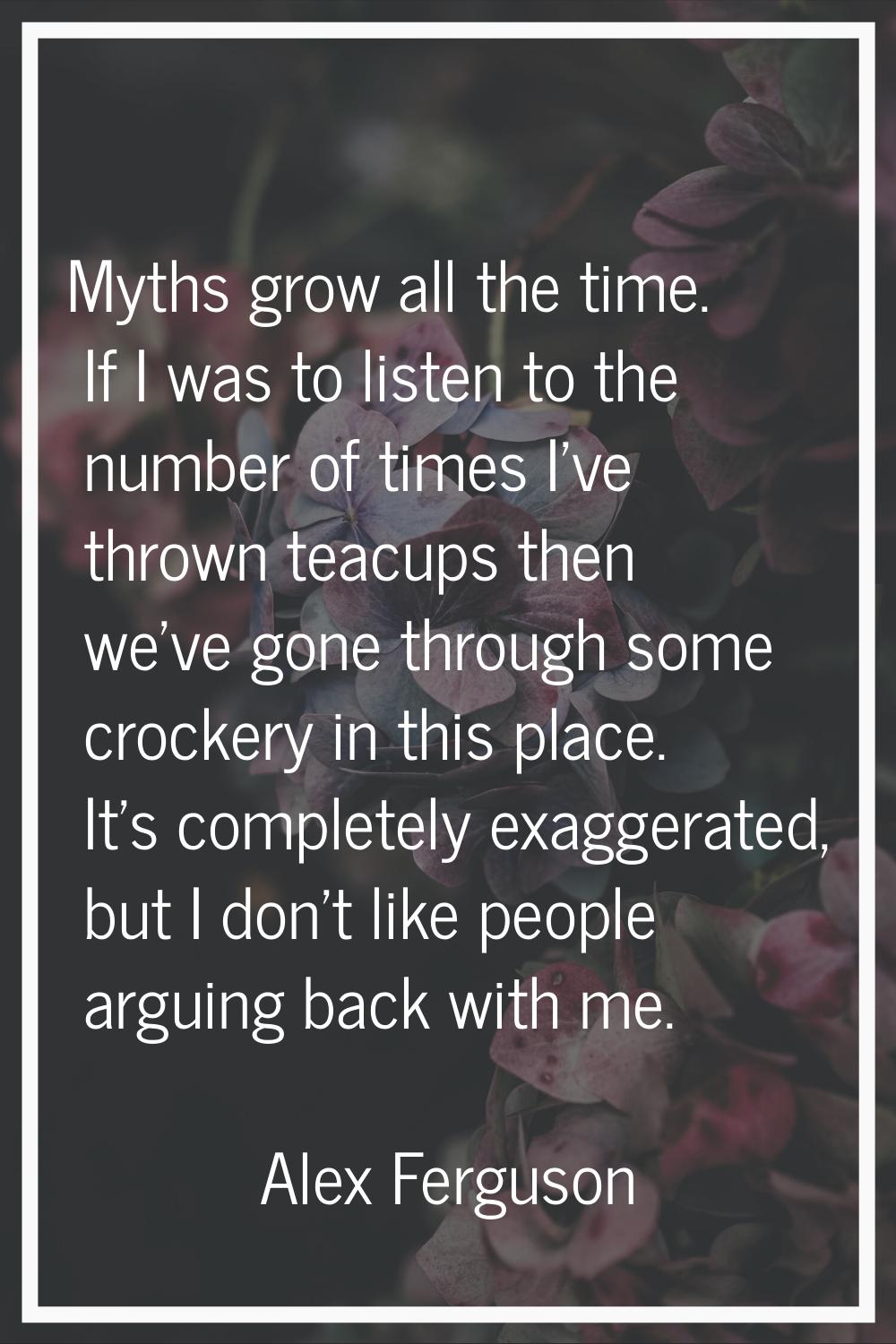 Myths grow all the time. If I was to listen to the number of times I've thrown teacups then we've g