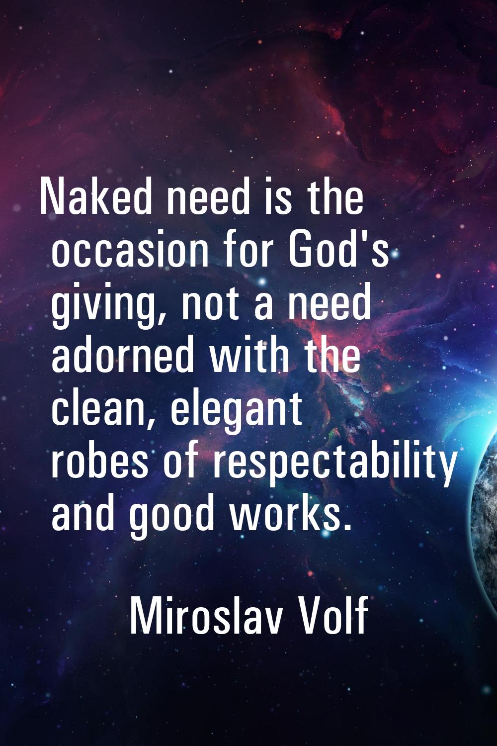 Naked need is the occasion for God's giving, not a need adorned with the clean, elegant robes of re