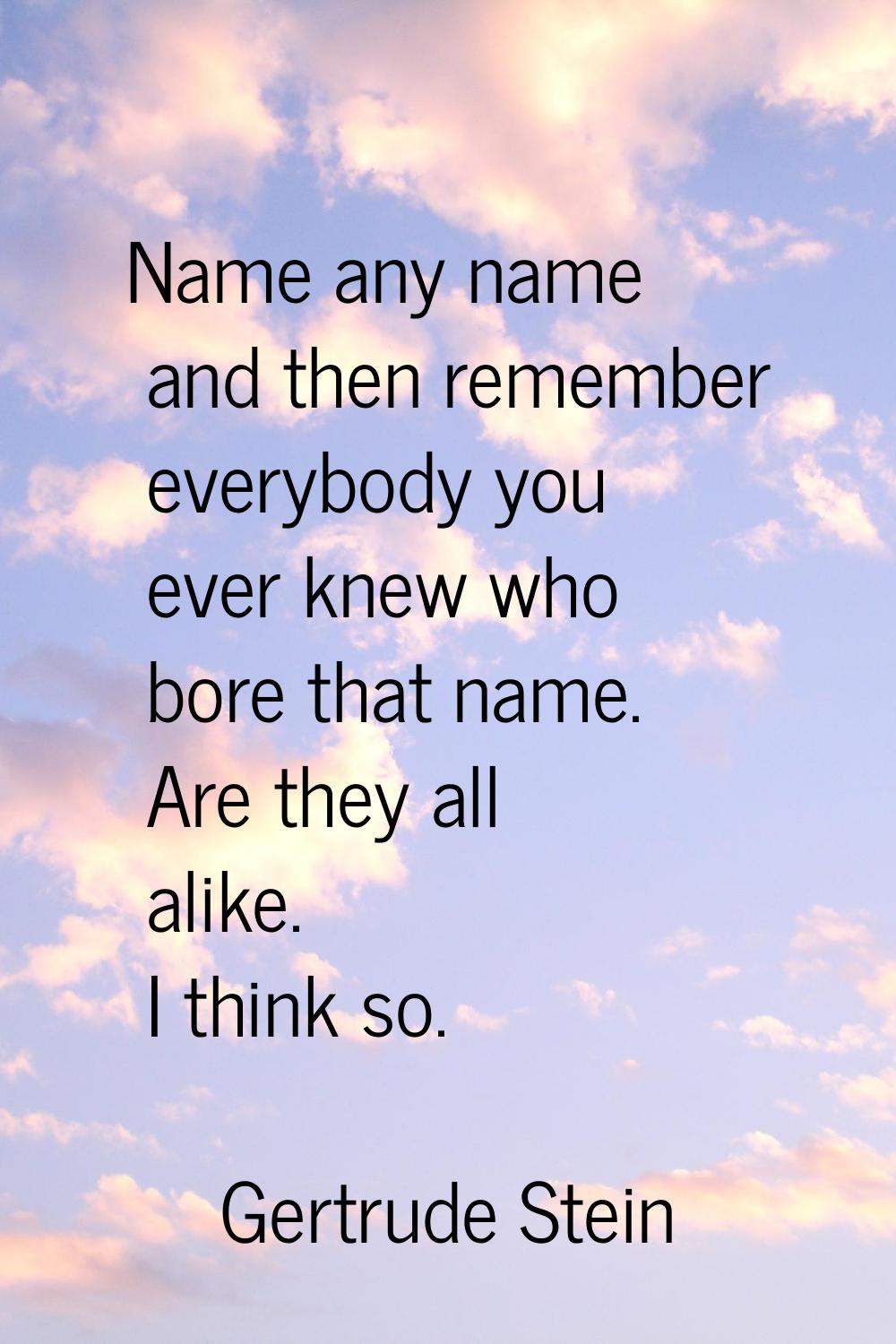 Name any name and then remember everybody you ever knew who bore that name. Are they all alike. I t