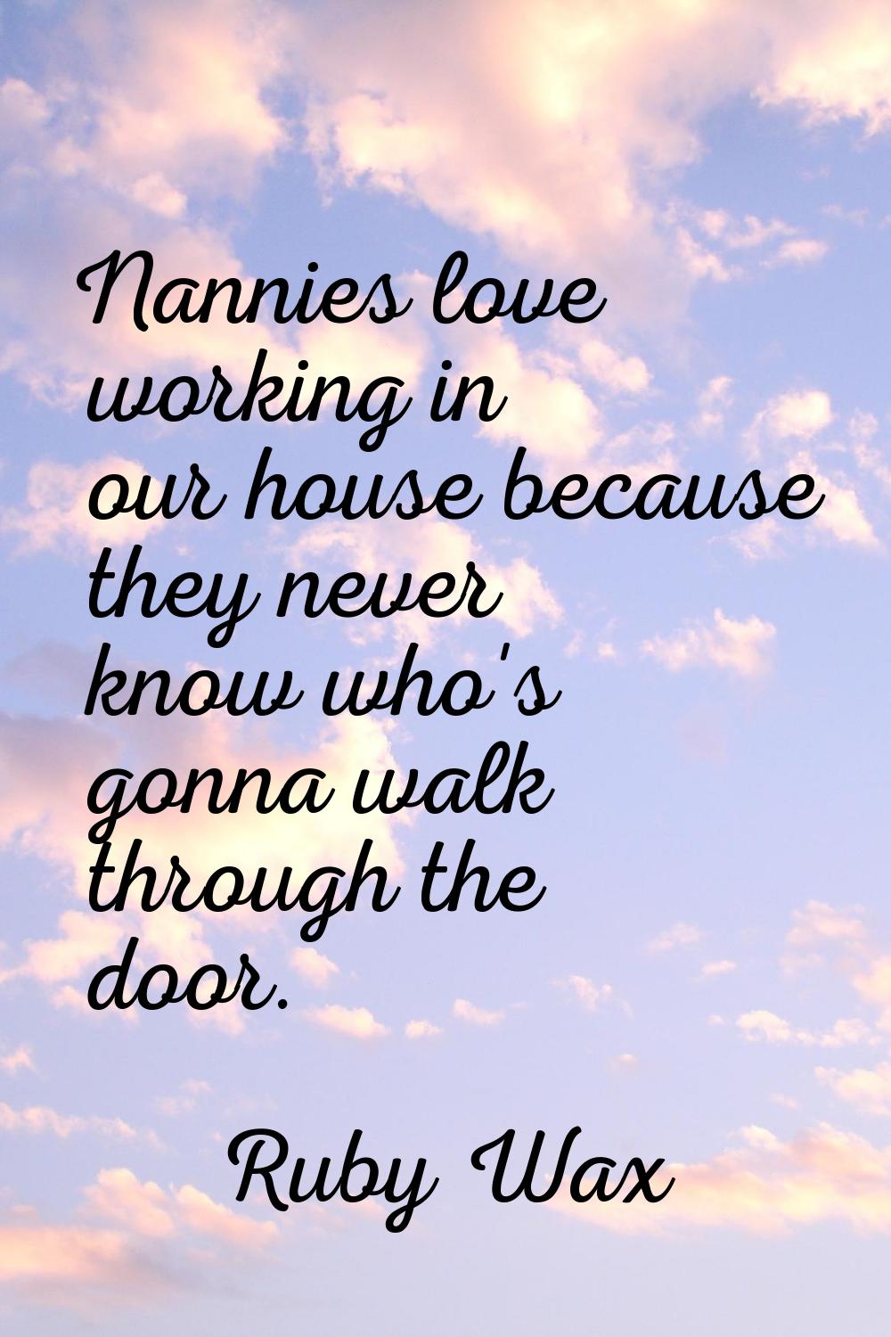 Nannies love working in our house because they never know who's gonna walk through the door.