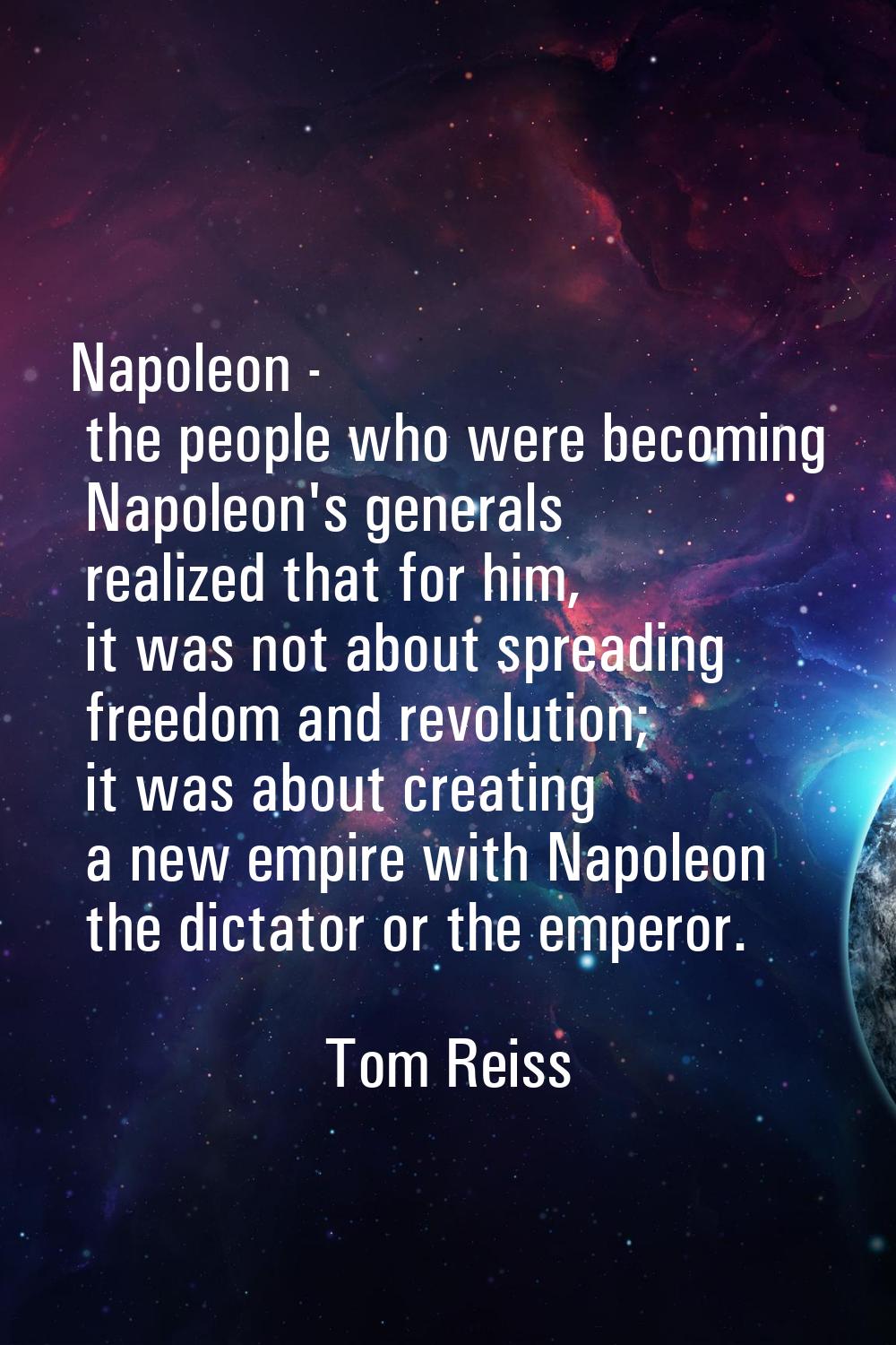 Napoleon - the people who were becoming Napoleon's generals realized that for him, it was not about
