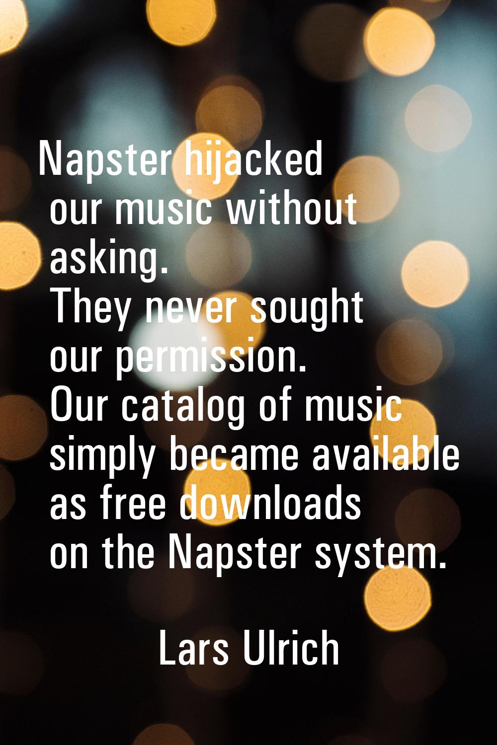 Napster hijacked our music without asking. They never sought our permission. Our catalog of music s