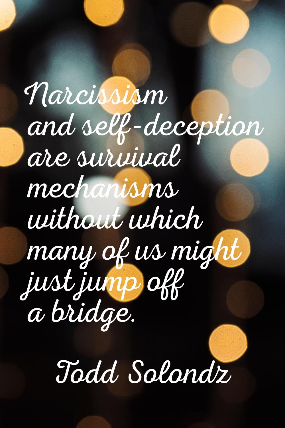 Narcissism and self-deception are survival mechanisms without which many of us might just jump off 