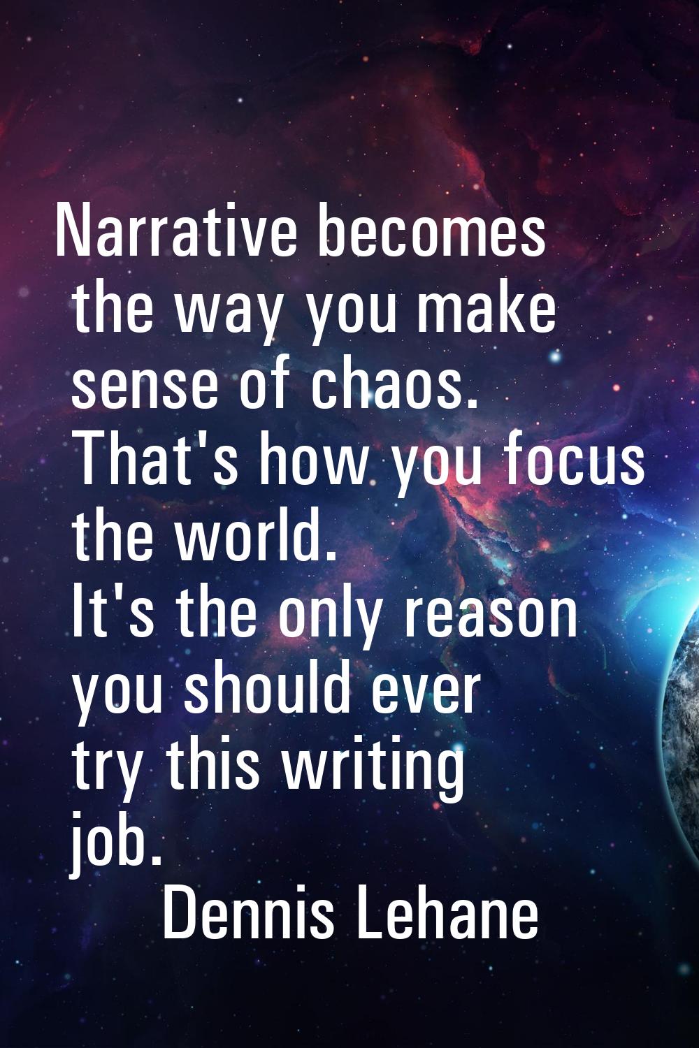 Narrative becomes the way you make sense of chaos. That's how you focus the world. It's the only re