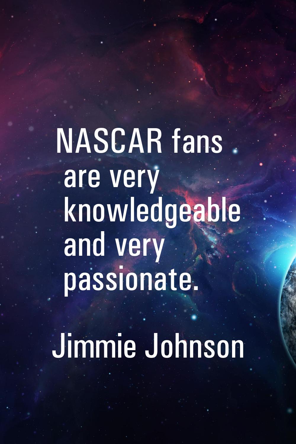 NASCAR fans are very knowledgeable and very passionate.