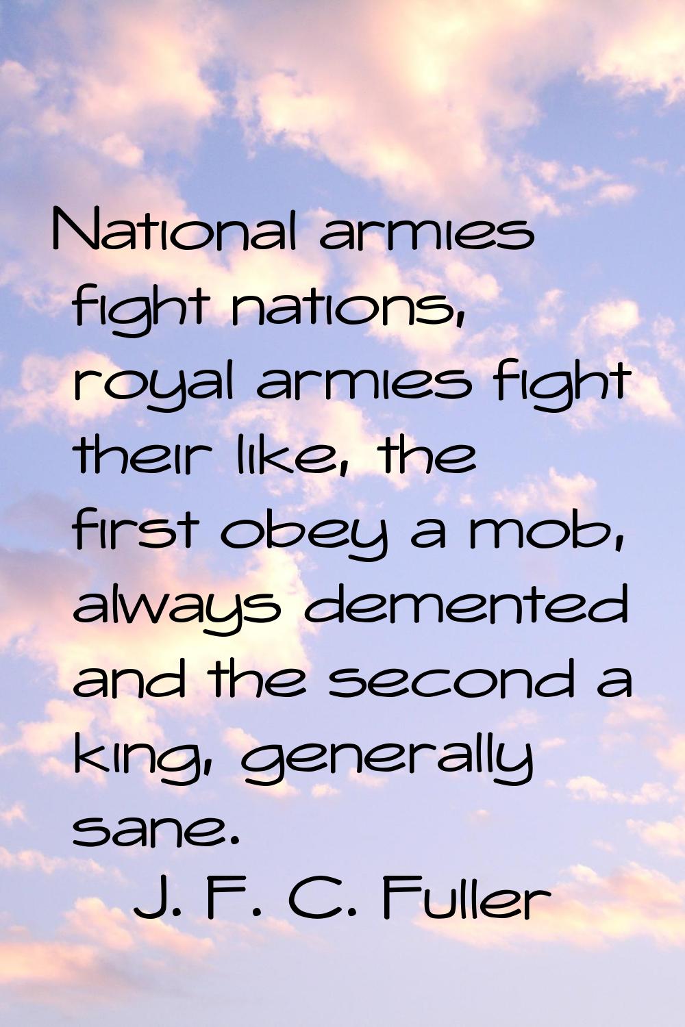 National armies fight nations, royal armies fight their like, the first obey a mob, always demented