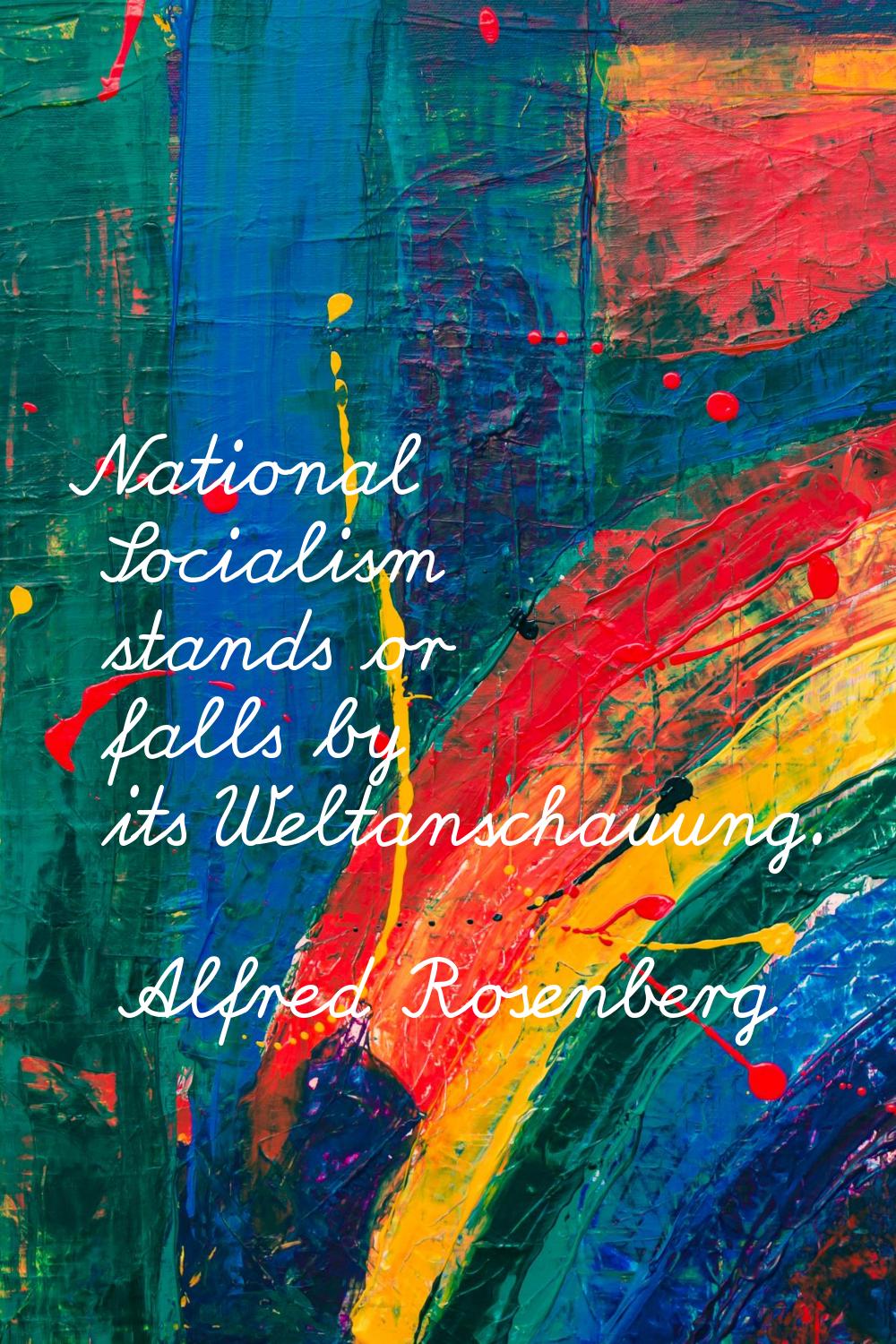 National Socialism stands or falls by its Weltanschauung.