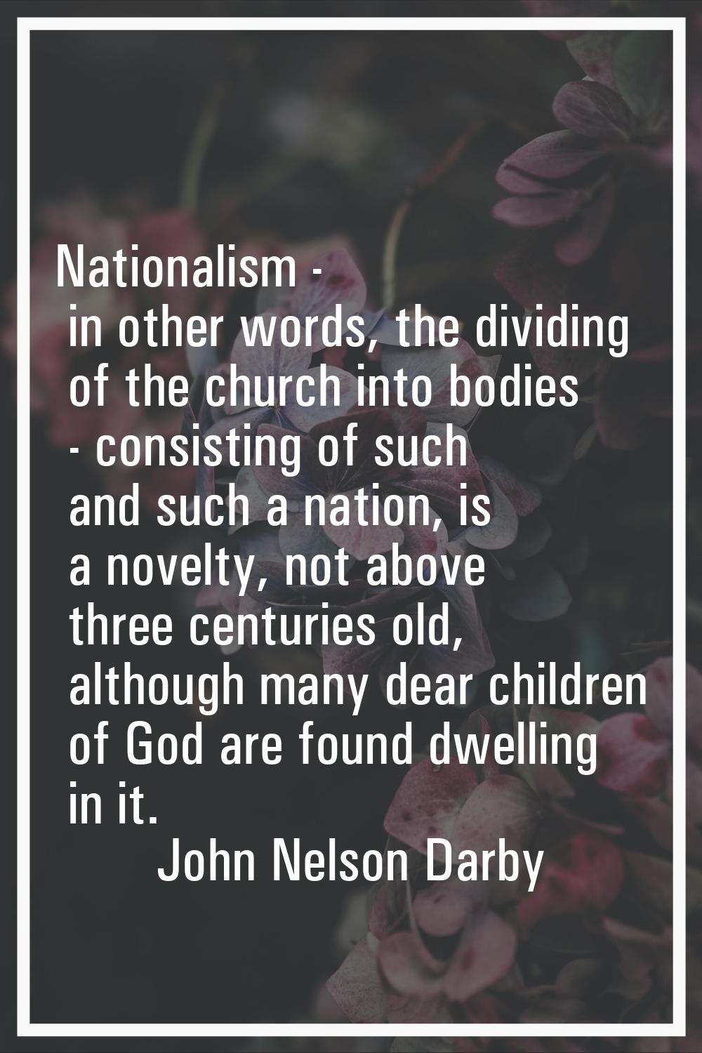 Nationalism - in other words, the dividing of the church into bodies - consisting of such and such 