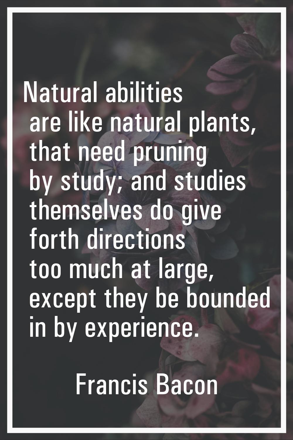 Natural abilities are like natural plants, that need pruning by study; and studies themselves do gi