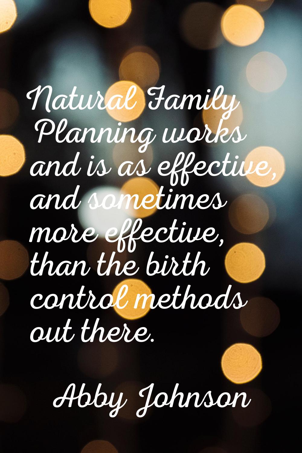 Natural Family Planning works and is as effective, and sometimes more effective, than the birth con