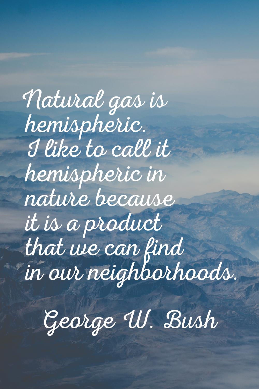Natural gas is hemispheric. I like to call it hemispheric in nature because it is a product that we