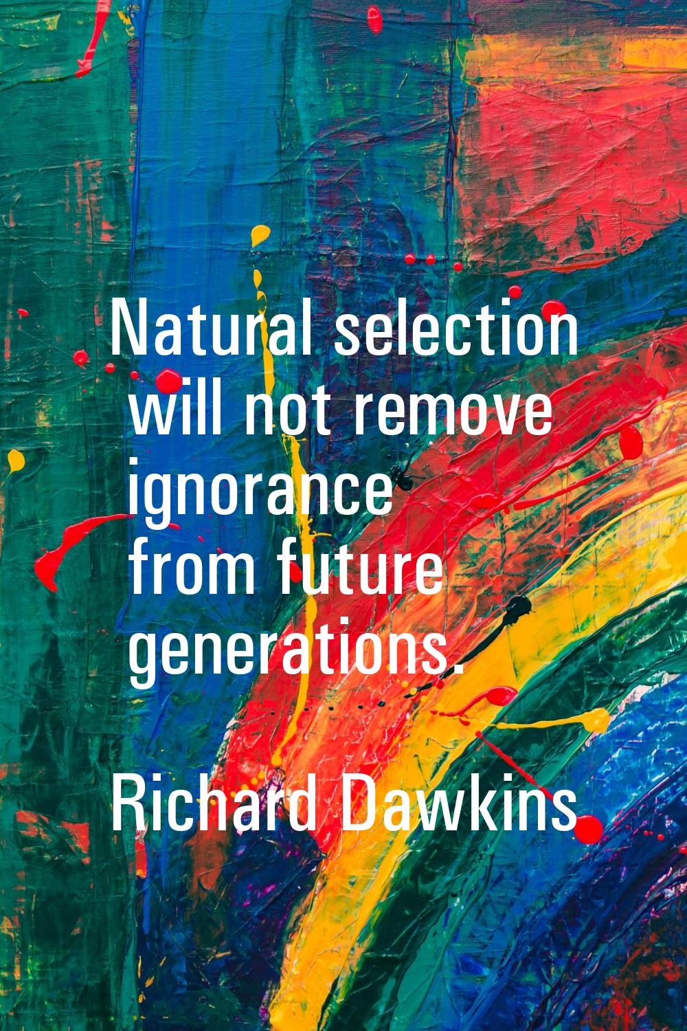 Natural selection will not remove ignorance from future generations.