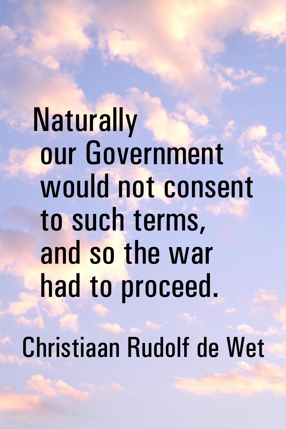 Naturally our Government would not consent to such terms, and so the war had to proceed.