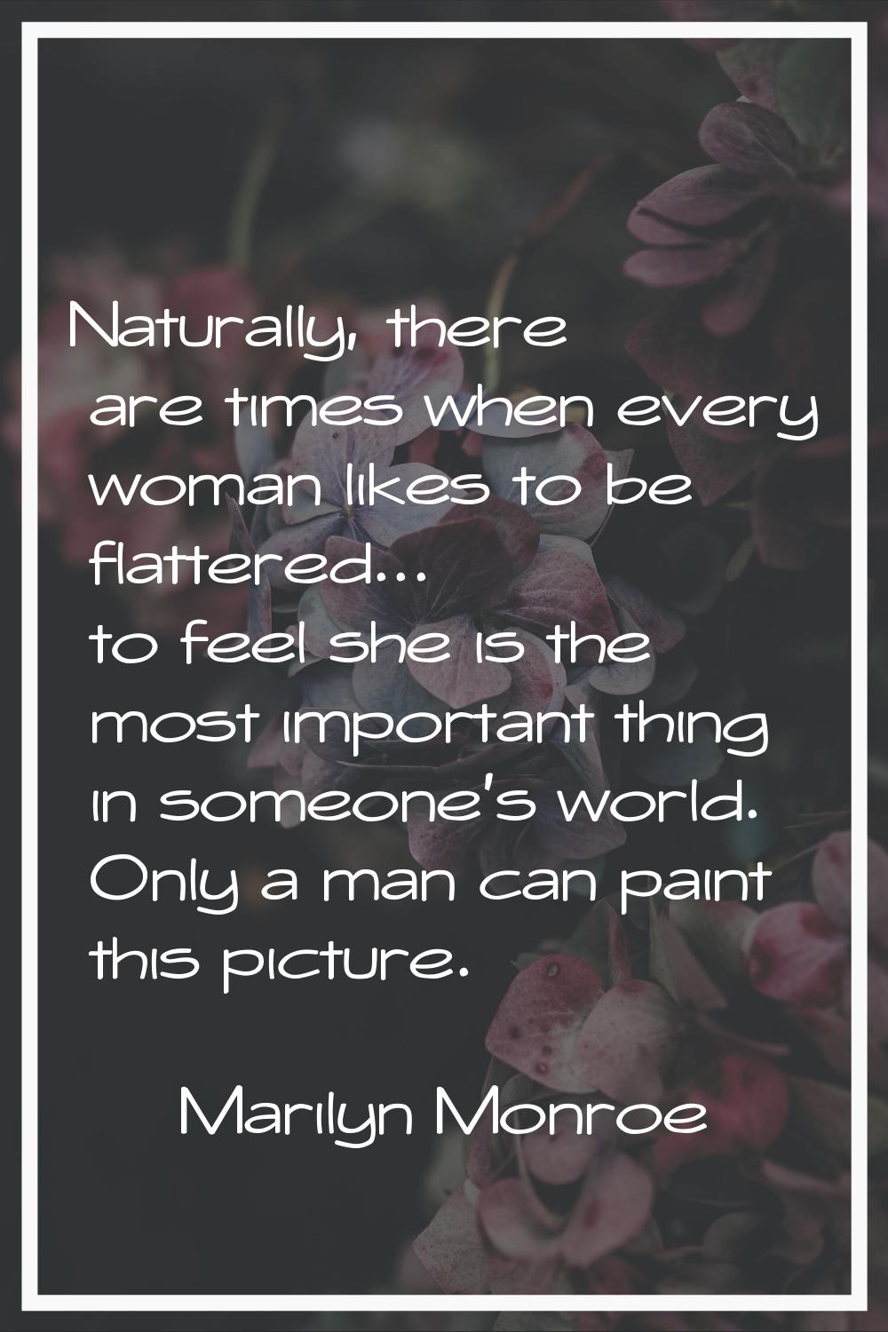 Naturally, there are times when every woman likes to be flattered... to feel she is the most import