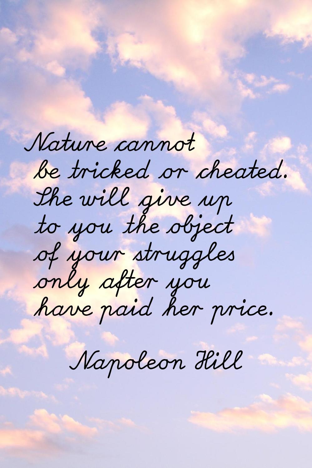 Nature cannot be tricked or cheated. She will give up to you the object of your struggles only afte
