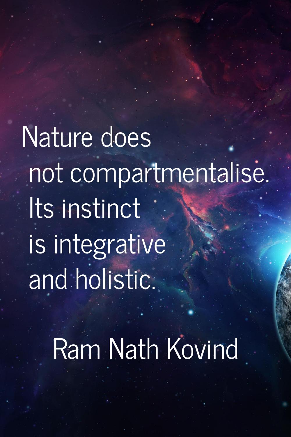 Nature does not compartmentalise. Its instinct is integrative and holistic.
