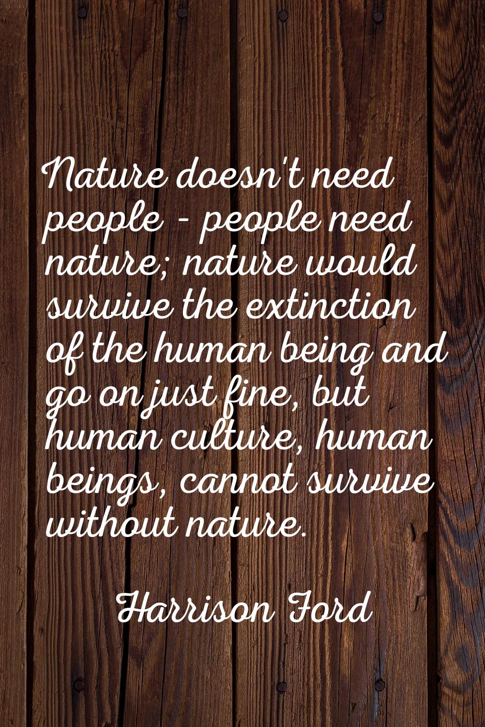 Nature doesn't need people - people need nature; nature would survive the extinction of the human b