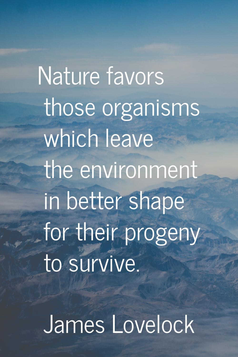 Nature favors those organisms which leave the environment in better shape for their progeny to surv