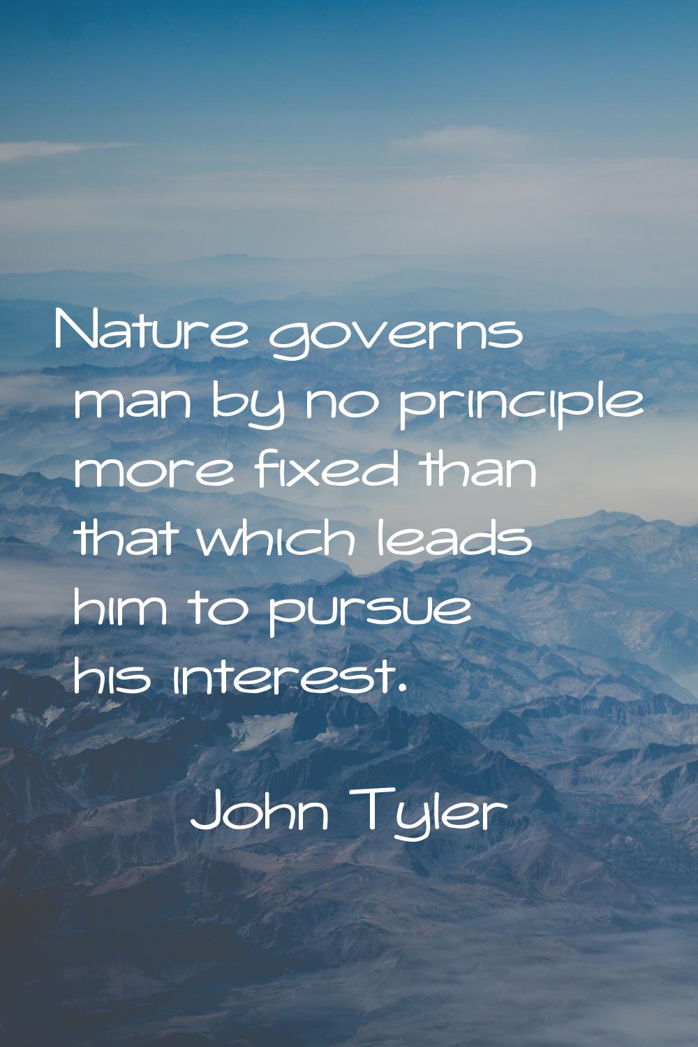 Nature governs man by no principle more fixed than that which leads him to pursue his interest.
