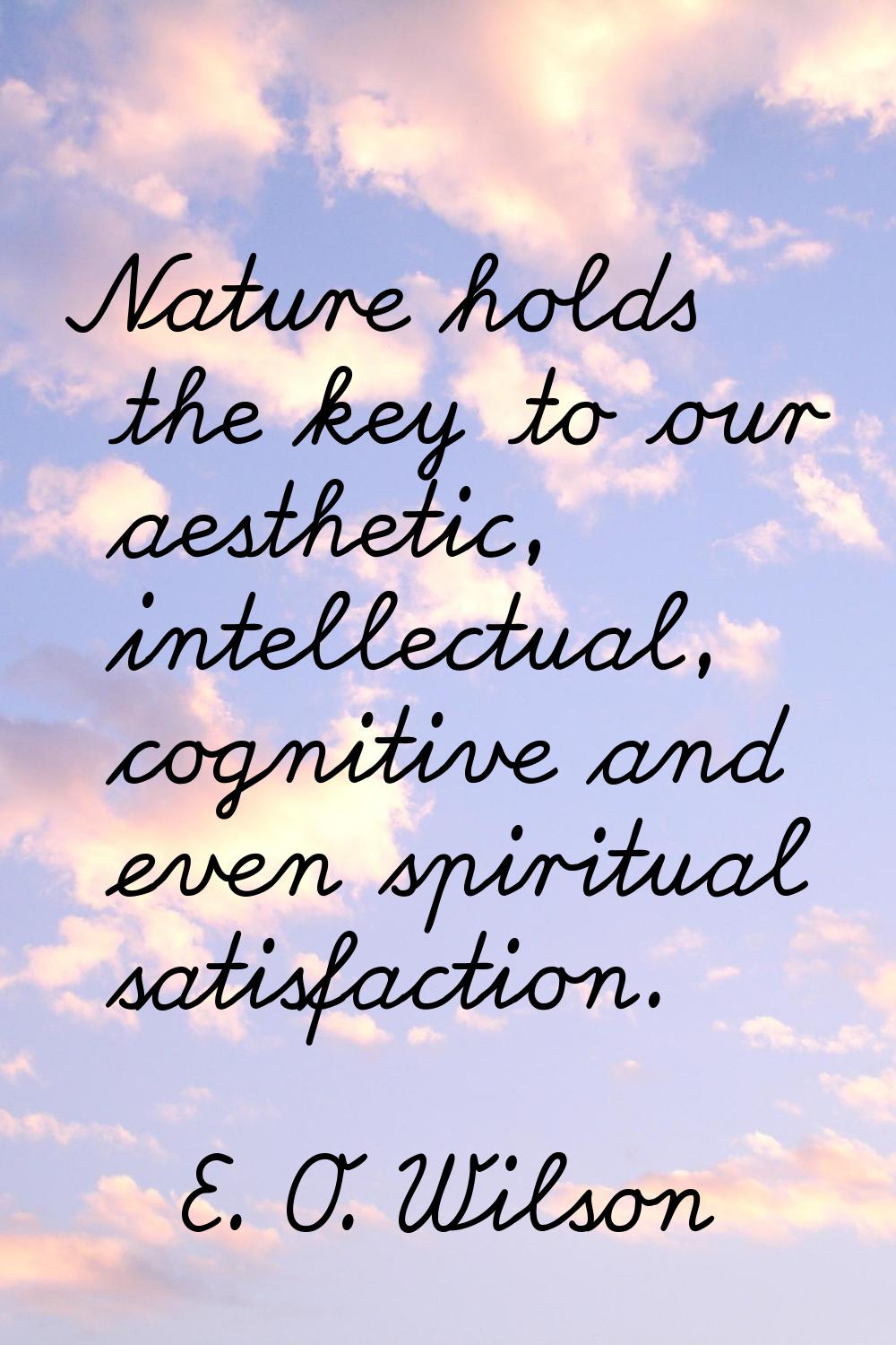 Nature holds the key to our aesthetic, intellectual, cognitive and even spiritual satisfaction.