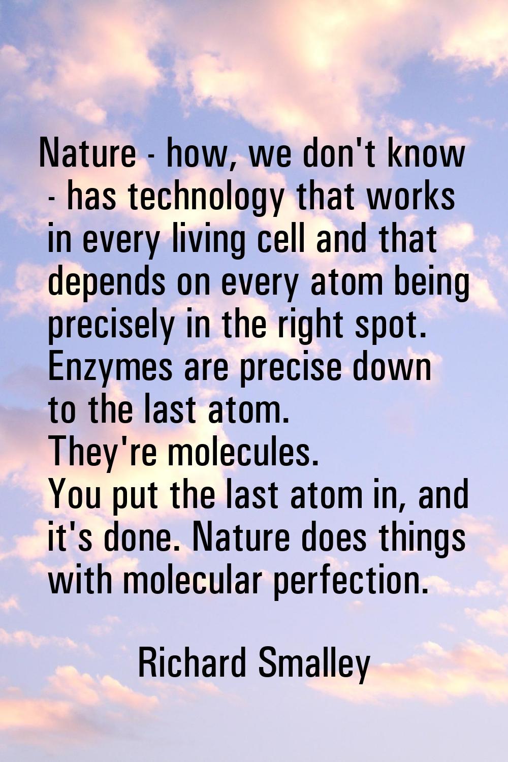 Nature - how, we don't know - has technology that works in every living cell and that depends on ev