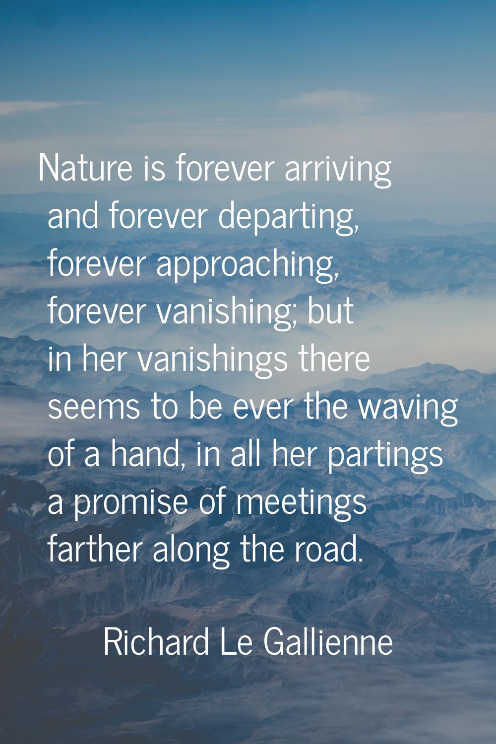Nature is forever arriving and forever departing, forever approaching, forever vanishing; but in he