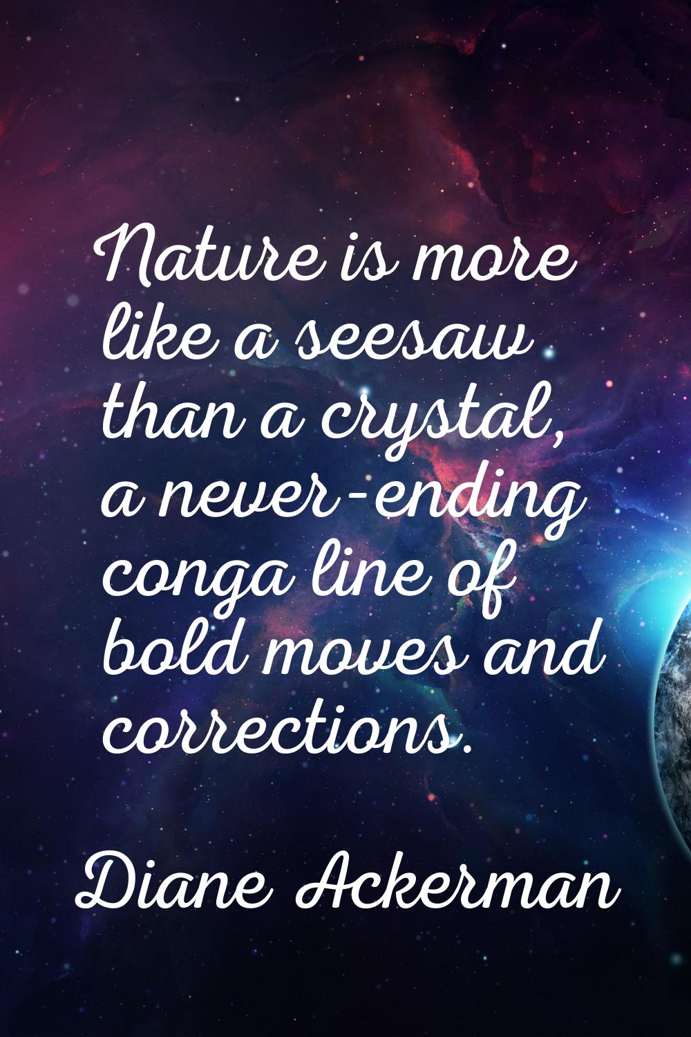 Nature is more like a seesaw than a crystal, a never-ending conga line of bold moves and correction