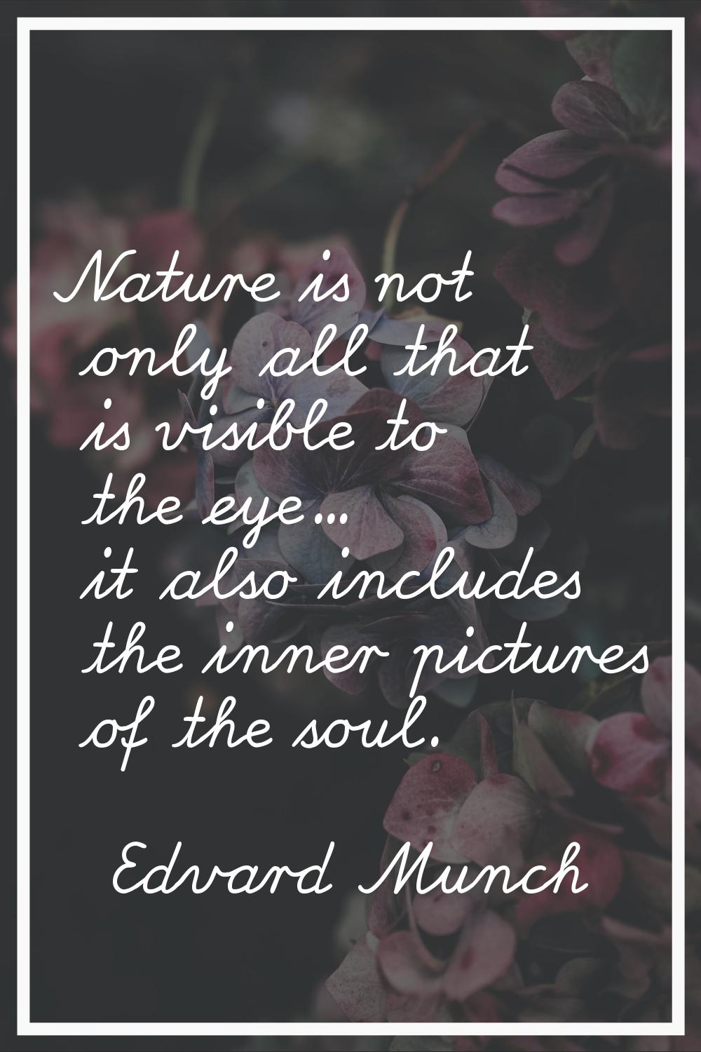 Nature is not only all that is visible to the eye... it also includes the inner pictures of the sou