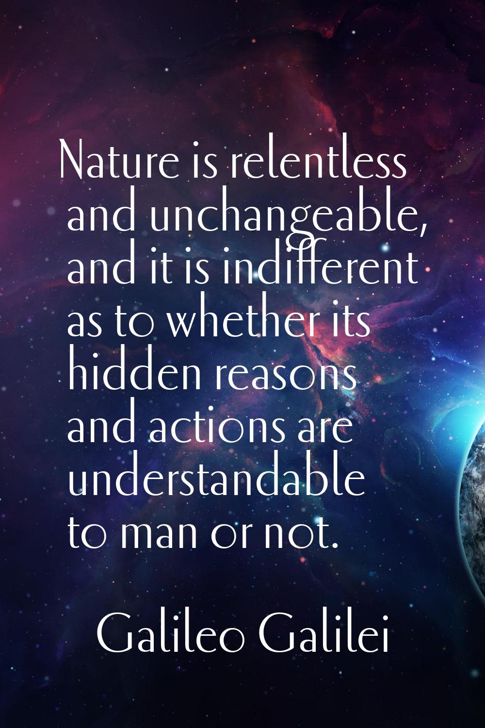 Nature is relentless and unchangeable, and it is indifferent as to whether its hidden reasons and a