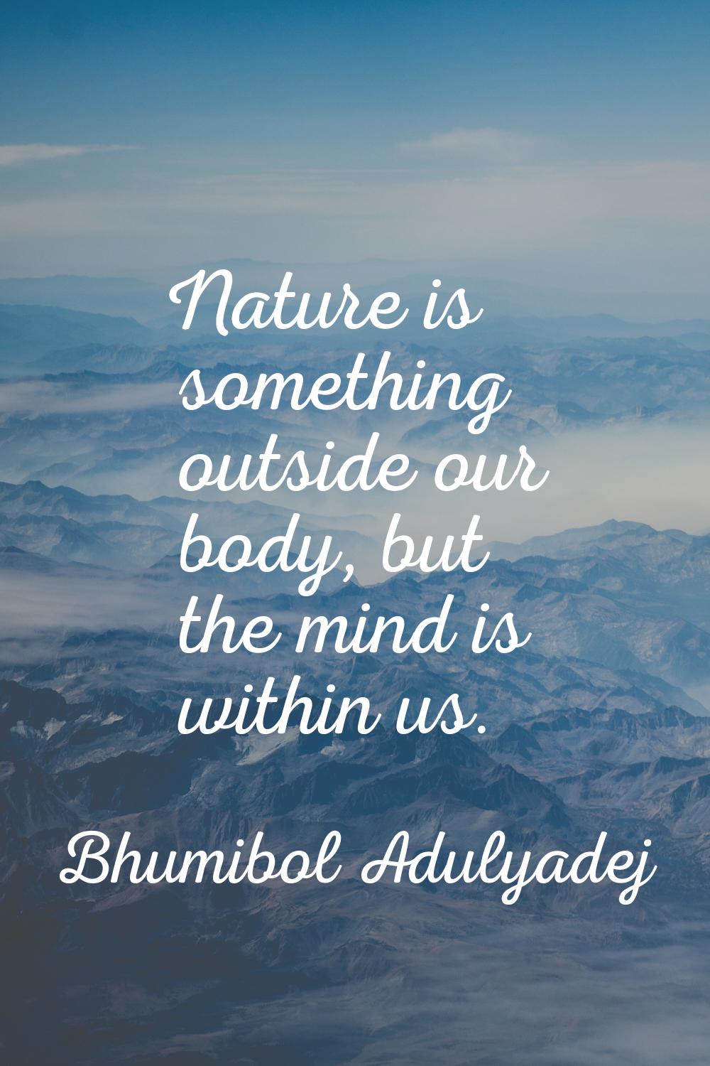 Nature is something outside our body, but the mind is within us.