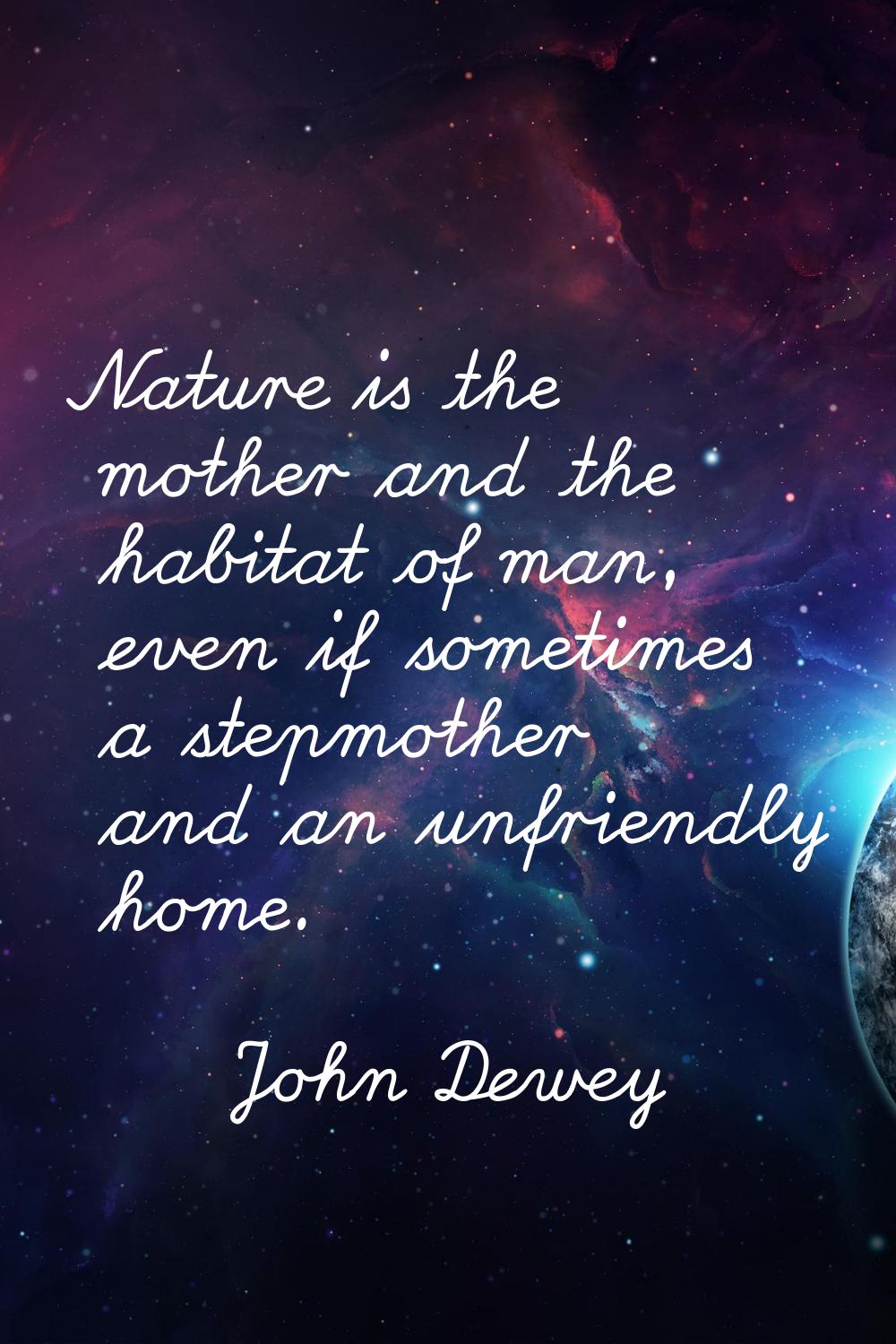 Nature is the mother and the habitat of man, even if sometimes a stepmother and an unfriendly home.