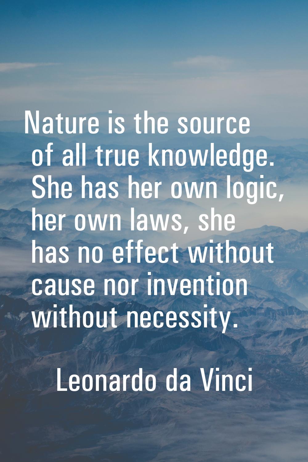 Nature is the source of all true knowledge. She has her own logic, her own laws, she has no effect 