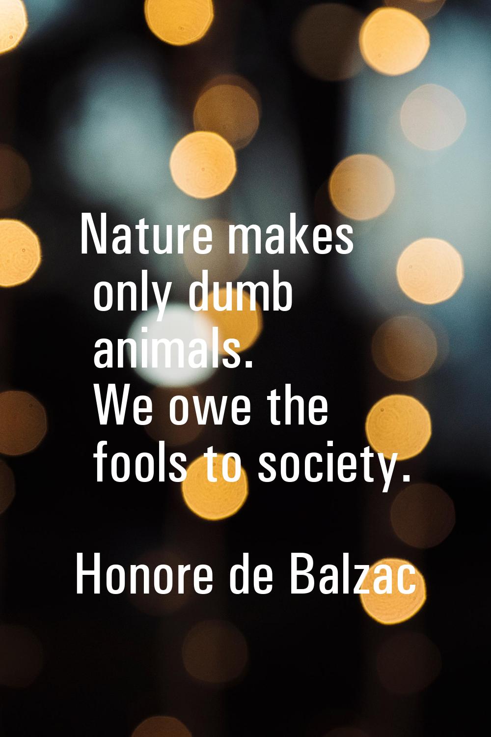 Nature makes only dumb animals. We owe the fools to society.