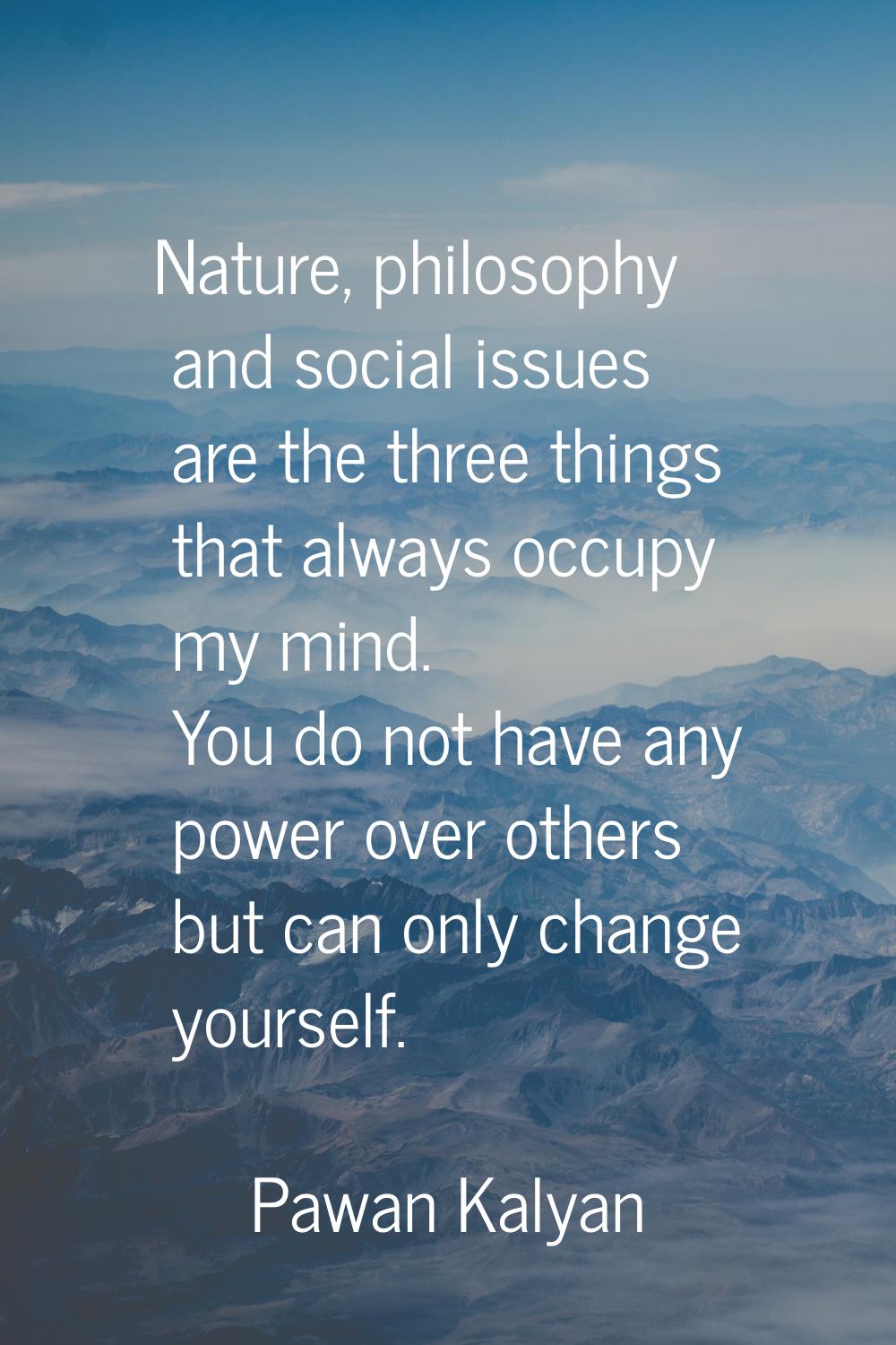 Nature, philosophy and social issues are the three things that always occupy my mind. You do not ha