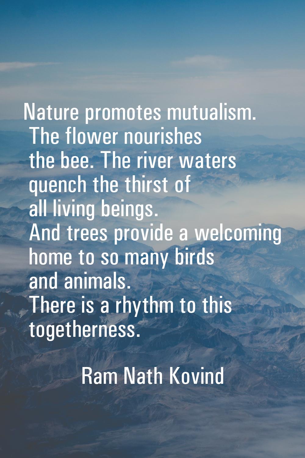 Nature promotes mutualism. The flower nourishes the bee. The river waters quench the thirst of all 