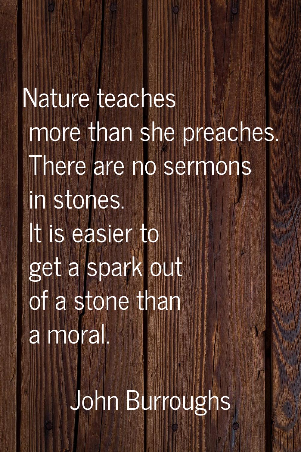 Nature teaches more than she preaches. There are no sermons in stones. It is easier to get a spark 