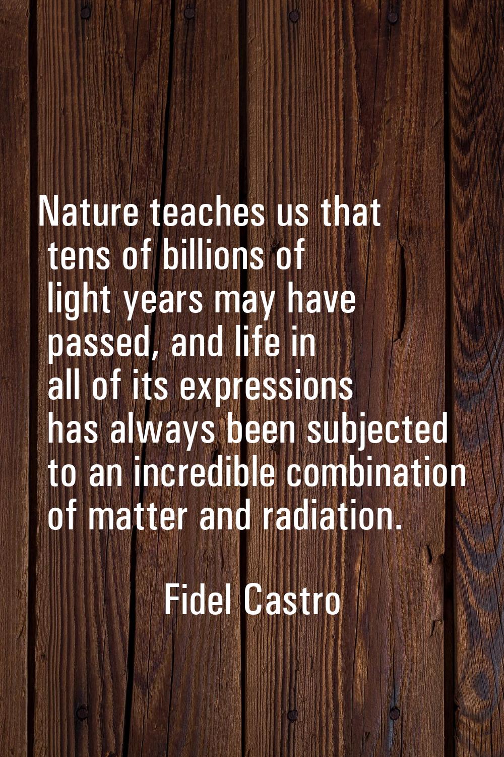 Nature teaches us that tens of billions of light years may have passed, and life in all of its expr