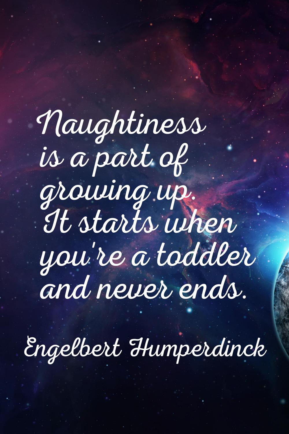 Naughtiness is a part of growing up. It starts when you're a toddler and never ends.
