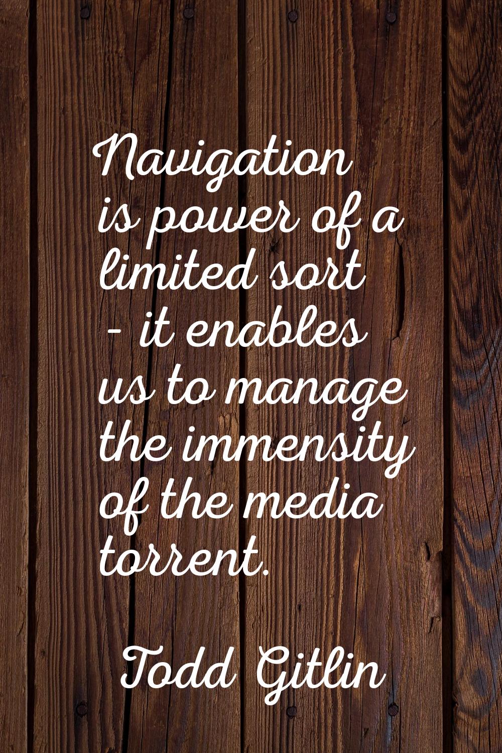Navigation is power of a limited sort - it enables us to manage the immensity of the media torrent.