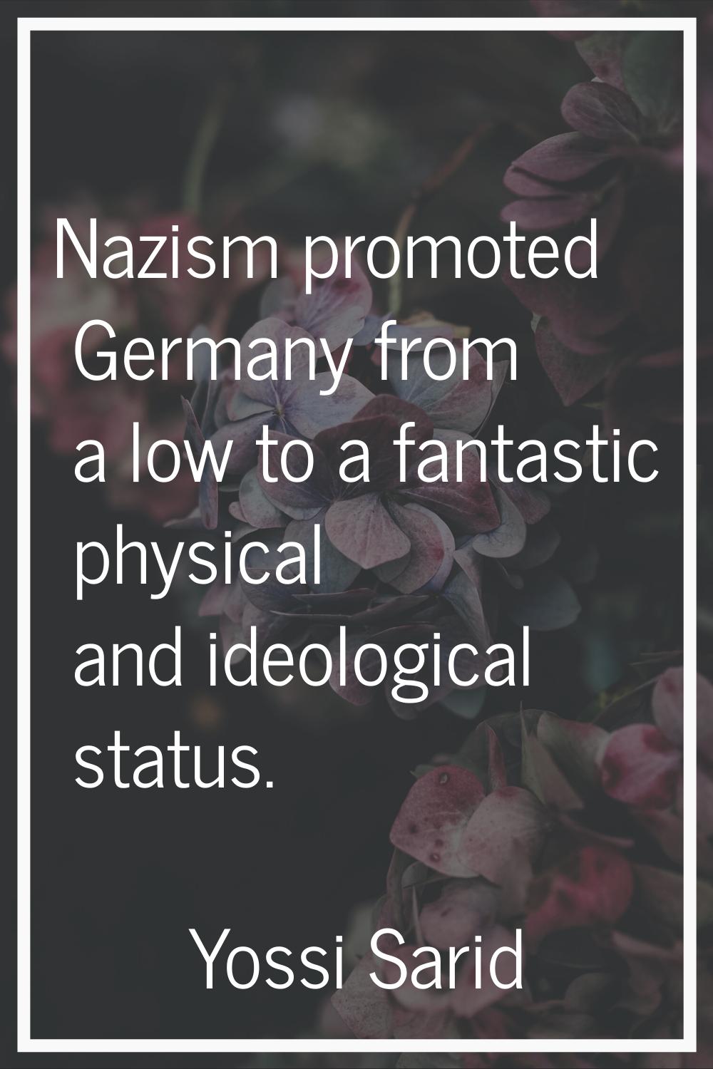Nazism promoted Germany from a low to a fantastic physical and ideological status.