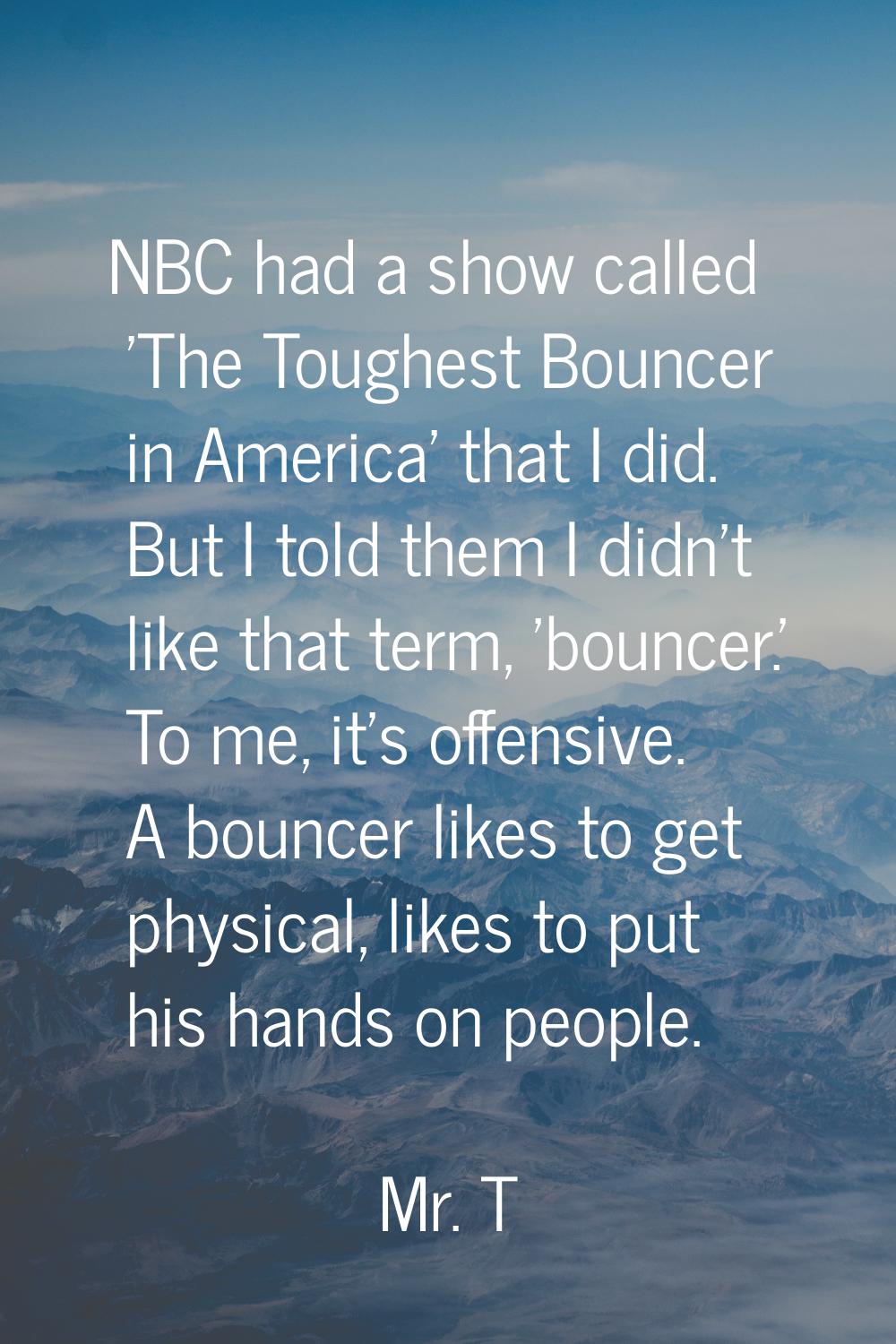 NBC had a show called 'The Toughest Bouncer in America' that I did. But I told them I didn't like t
