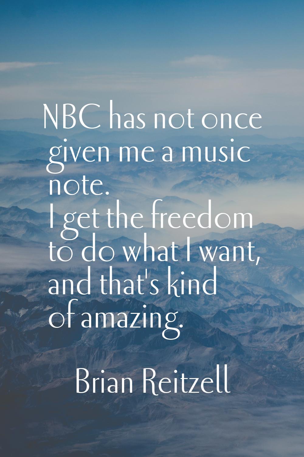 NBC has not once given me a music note. I get the freedom to do what I want, and that's kind of ama