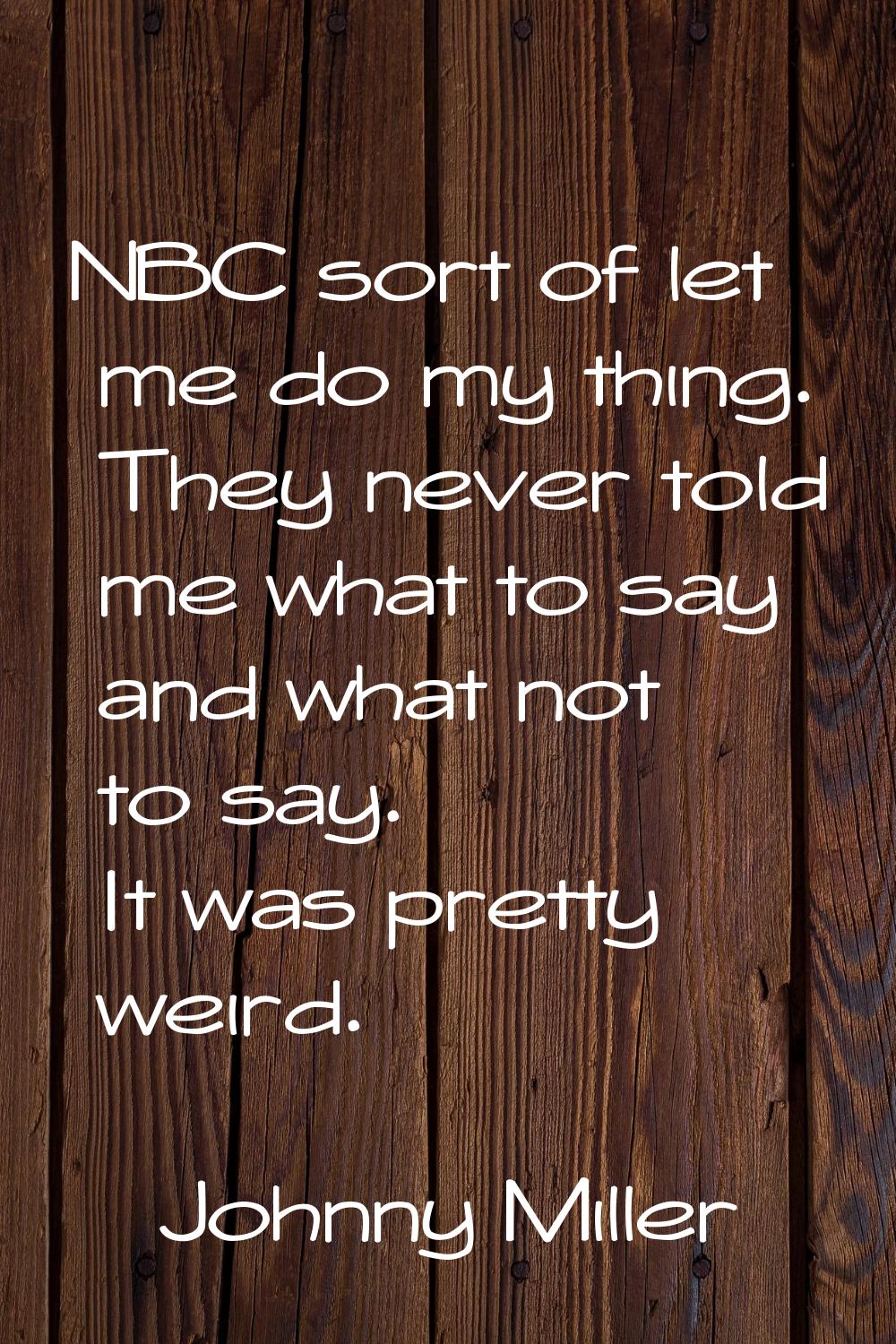 NBC sort of let me do my thing. They never told me what to say and what not to say. It was pretty w